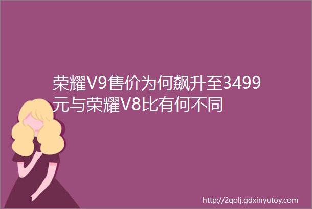 荣耀V9售价为何飙升至3499元与荣耀V8比有何不同