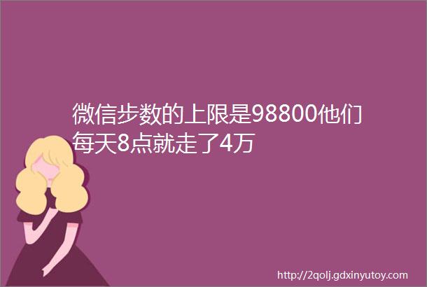 微信步数的上限是98800他们每天8点就走了4万