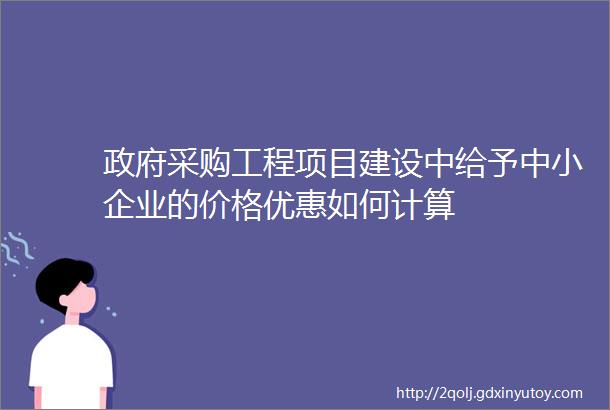 政府采购工程项目建设中给予中小企业的价格优惠如何计算