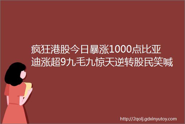 疯狂港股今日暴涨1000点比亚迪涨超9九毛九惊天逆转股民笑喊A股怎么还不开盘